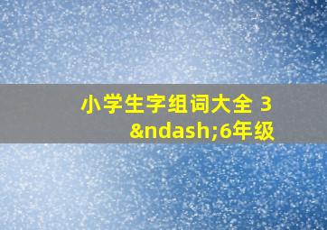 小学生字组词大全 3–6年级